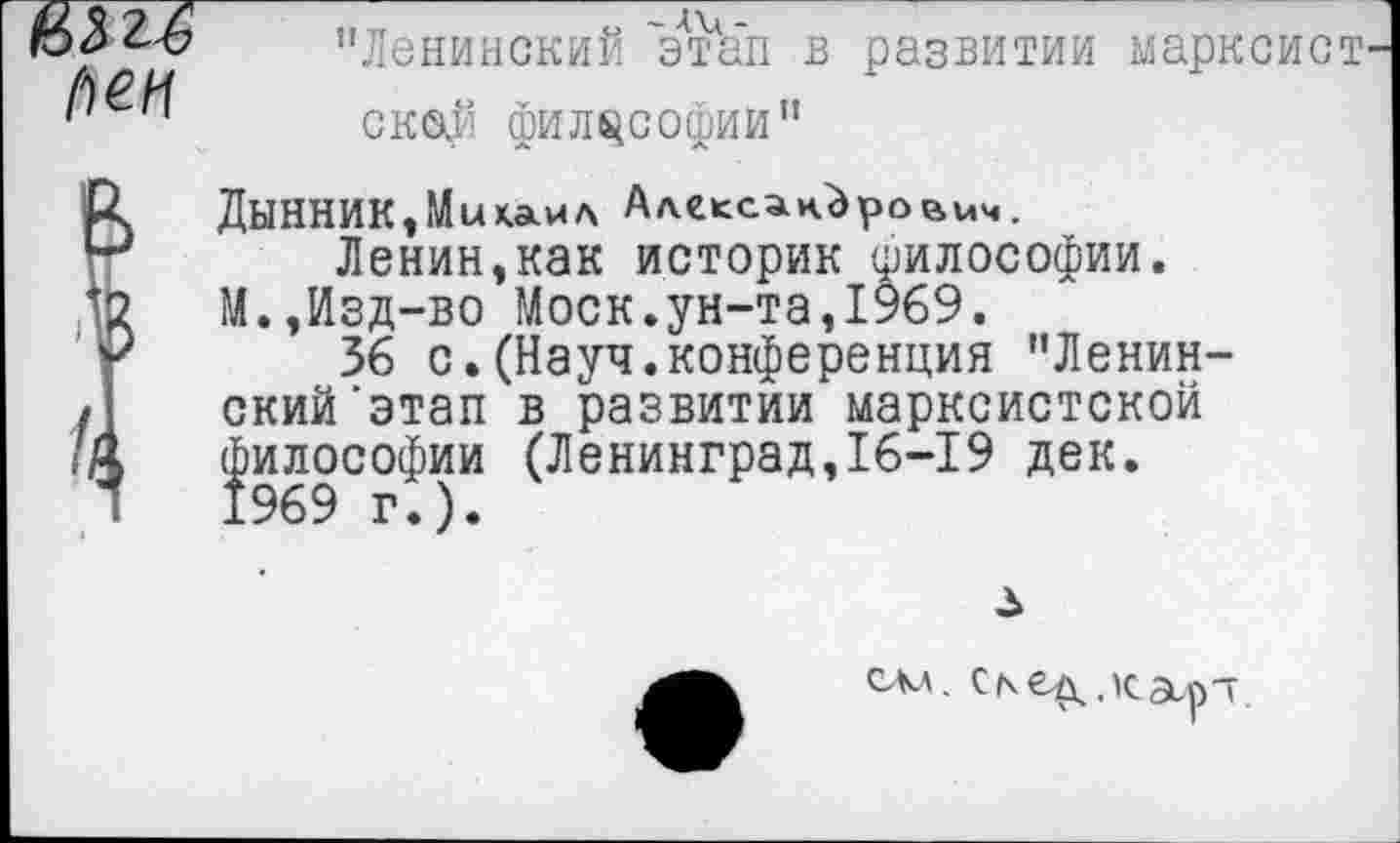 ﻿"Ленинский 'этЪ'п в развитии марксист ™ " ске$ философии"
р.	ДыННИК, Михаил Александрович.
гг	Ленин,как историк философии.
*2	М.,Изд-во Моск.ун-та,1969.
у	36 с.(Науч.конференция "Ленин-
/]	ский'этап в развитии марксистской
/А	философии (Ленинград,16-19 дек.
Л 1969 г.).
з
сад. след.карт.